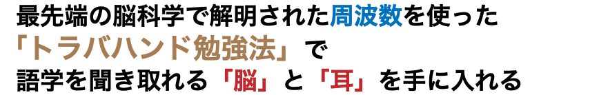  最先端の脳科学で解明された周波数を使った 「トラバハンド勉強法」で 語学を聞き取れる「脳」と「耳」を手に入れる
