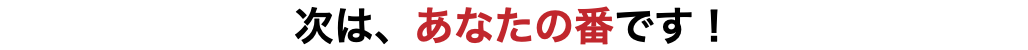次は、あなたの番です！