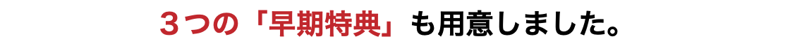 ３つの「早期特典」も用意しました。