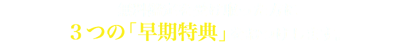 無料鑑定を受け取った方に ３つの「早期特典」をおつけします。