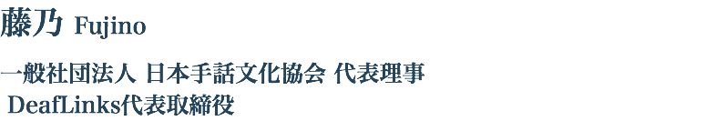 藤乃 Fujino 一般社団法人 日本手話文化協会 代表理事 DeafLinks代表取締役