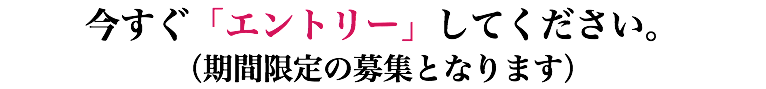 今すぐ「エントリー」してください。 （期間限定の募集となります）