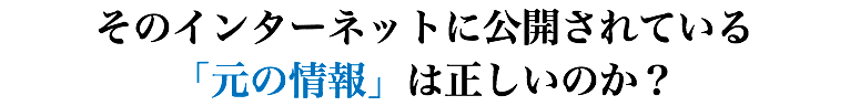 そのインターネットに公開されている 「元の情報」は正しいのか？