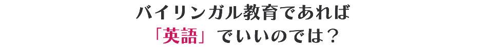 バイリンガル教育であれば 「英語」でいいのでは？