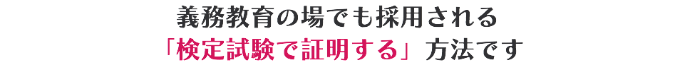 義務教育の場でも採用される 「検定試験で証明する」方法です