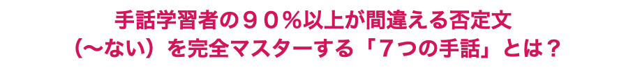 手話学習者の９０％以上が間違える否定文 （～ない）を完全マスターする「７つの手話」とは？