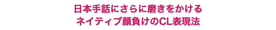 日本手話にさらに磨きをかける ネイティブ顔負けのCL表現法