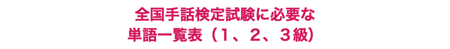 全国手話検定試験に必要な 単語一覧表（１、２、３級）