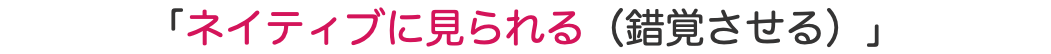 「ネイティブに見られる（錯覚させる）」